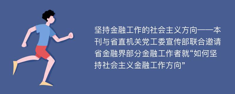 坚持金融工作的社会主义方向——本刊与省直机关党工委宣传部联合邀请省金融界部分金融工作者就“如何坚持社会主义金融工作方向