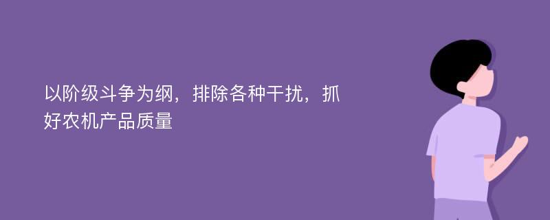 以阶级斗争为纲，排除各种干扰，抓好农机产品质量