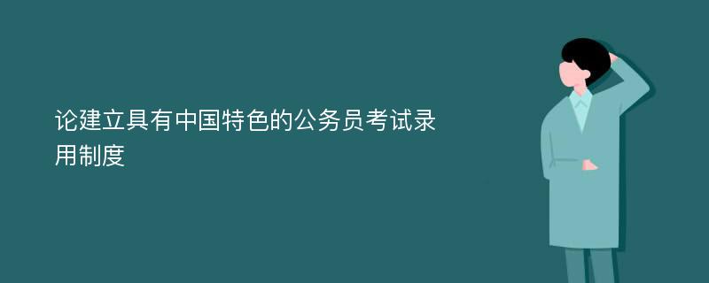 论建立具有中国特色的公务员考试录用制度