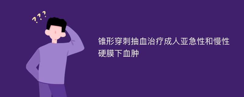 锥形穿刺抽血治疗成人亚急性和慢性硬膜下血肿