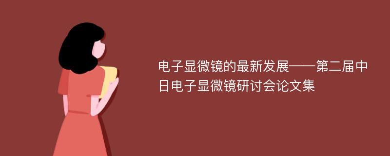 电子显微镜的最新发展——第二届中日电子显微镜研讨会论文集