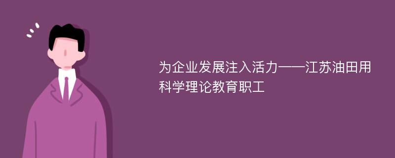 为企业发展注入活力——江苏油田用科学理论教育职工