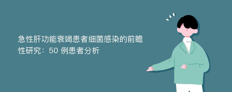 急性肝功能衰竭患者细菌感染的前瞻性研究：50 例患者分析