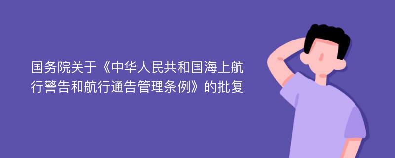 国务院关于《中华人民共和国海上航行警告和航行通告管理条例》的批复