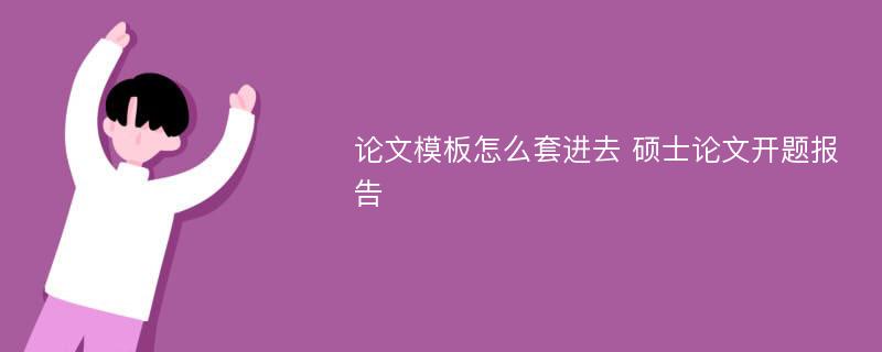 论文模板怎么套进去 硕士论文开题报告