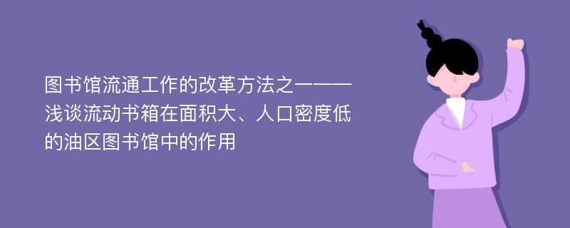 图书馆流通工作的改革方法之一——浅谈流动书箱在面积大、人口密度低的油区图书馆中的作用