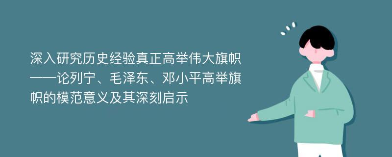 深入研究历史经验真正高举伟大旗帜——论列宁、毛泽东、邓小平高举旗帜的模范意义及其深刻启示