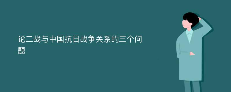 论二战与中国抗日战争关系的三个问题