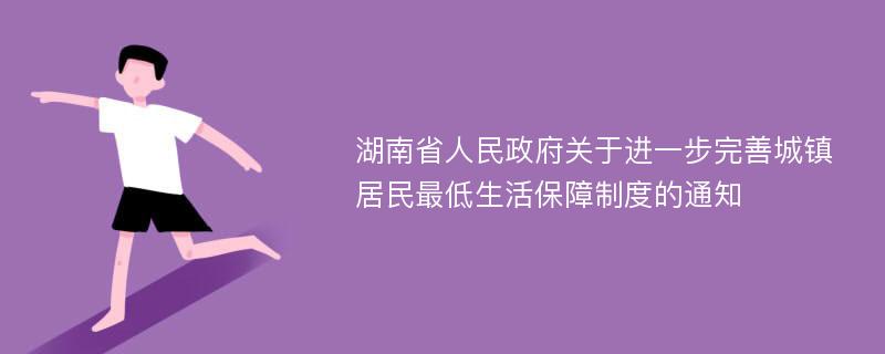 湖南省人民政府关于进一步完善城镇居民最低生活保障制度的通知