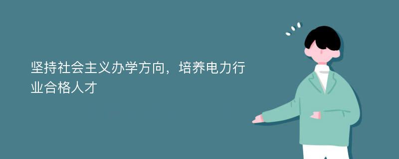 坚持社会主义办学方向，培养电力行业合格人才