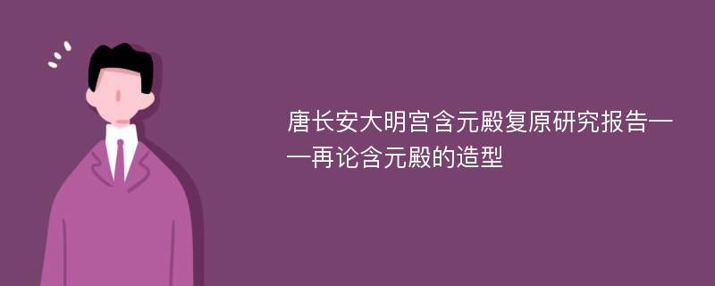 唐长安大明宫含元殿复原研究报告——再论含元殿的造型