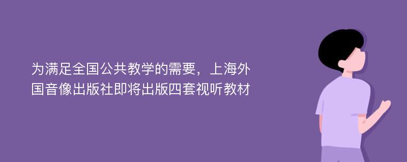 为满足全国公共教学的需要，上海外国音像出版社即将出版四套视听教材