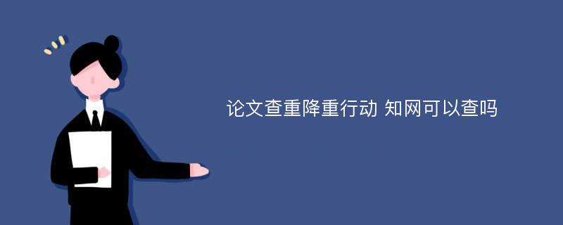 论文查重降重行动 知网可以查吗