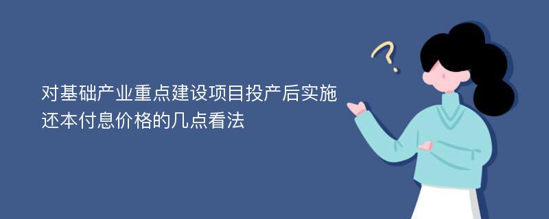 对基础产业重点建设项目投产后实施还本付息价格的几点看法