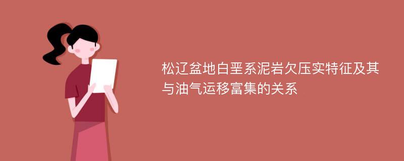 松辽盆地白垩系泥岩欠压实特征及其与油气运移富集的关系