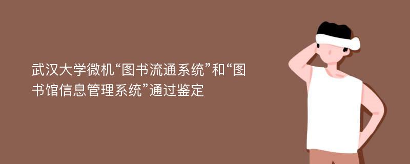 武汉大学微机“图书流通系统”和“图书馆信息管理系统”通过鉴定