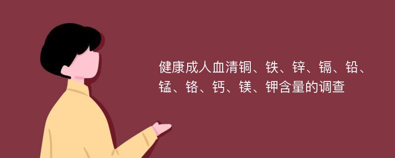 健康成人血清铜、铁、锌、镉、铅、锰、铬、钙、镁、钾含量的调查