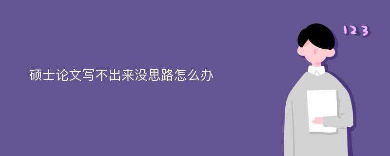 硕士论文写不出来没思路怎么办