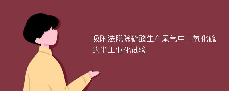 吸附法脱除硫酸生产尾气中二氧化硫的半工业化试验