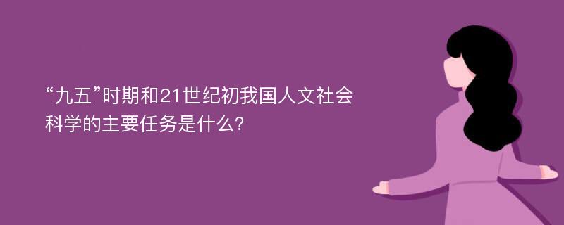 “九五”时期和21世纪初我国人文社会科学的主要任务是什么？