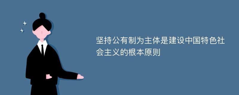 坚持公有制为主体是建设中国特色社会主义的根本原则