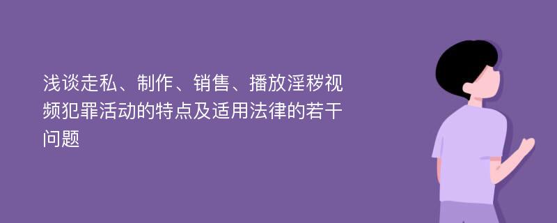 浅谈走私、制作、销售、播放淫秽视频犯罪活动的特点及适用法律的若干问题