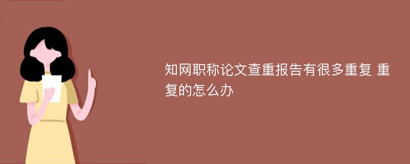 知网职称论文查重报告有很多重复 重复的怎么办