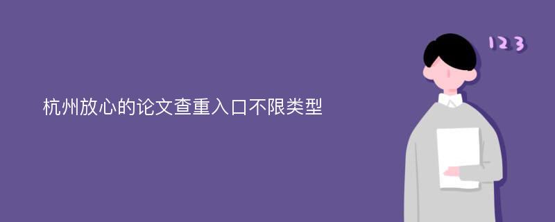 杭州放心的论文查重入口不限类型