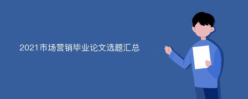 2021市场营销毕业论文选题汇总