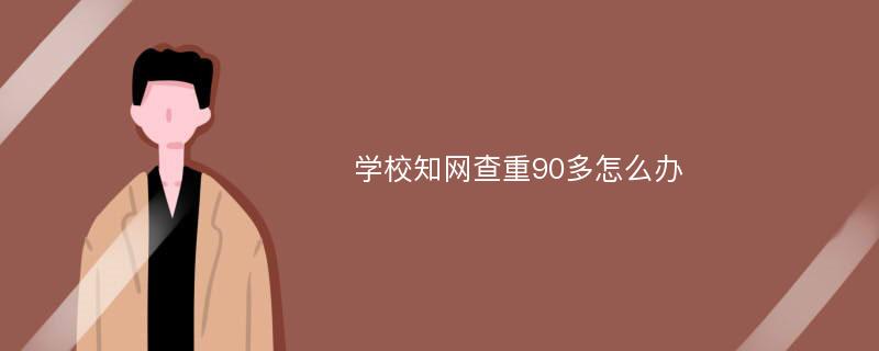 学校知网查重90多怎么办