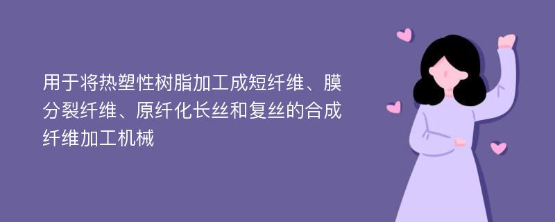 用于将热塑性树脂加工成短纤维、膜分裂纤维、原纤化长丝和复丝的合成纤维加工机械