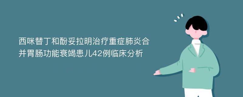 西咪替丁和酚妥拉明治疗重症肺炎合并胃肠功能衰竭患儿42例临床分析