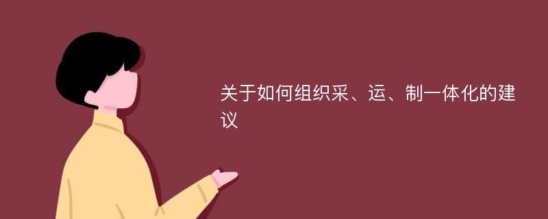 关于如何组织采、运、制一体化的建议