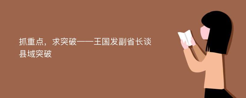 抓重点，求突破——王国发副省长谈县域突破