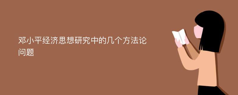 邓小平经济思想研究中的几个方法论问题