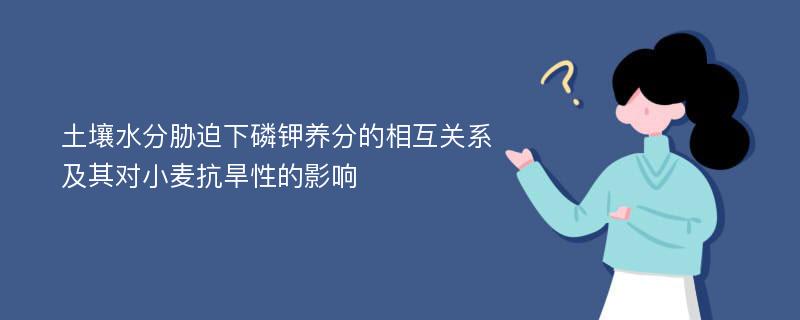 土壤水分胁迫下磷钾养分的相互关系及其对小麦抗旱性的影响