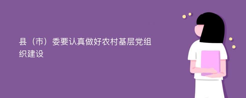 县（市）委要认真做好农村基层党组织建设