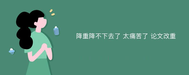 降重降不下去了 太痛苦了 论文改重