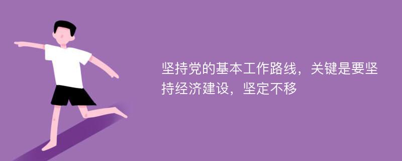 坚持党的基本工作路线，关键是要坚持经济建设，坚定不移