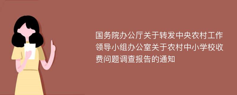 国务院办公厅关于转发中央农村工作领导小组办公室关于农村中小学校收费问题调查报告的通知