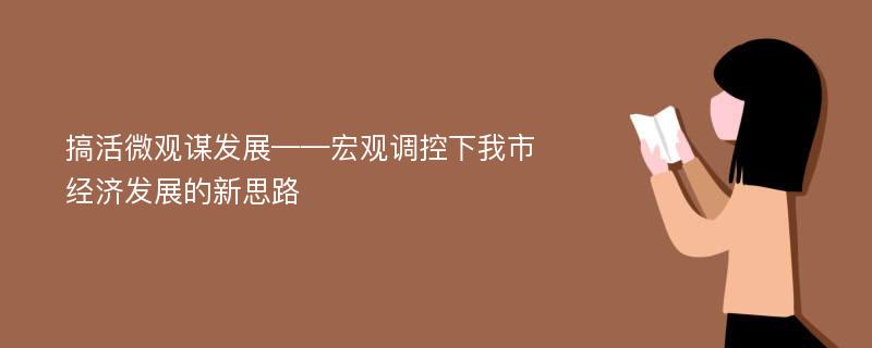 搞活微观谋发展——宏观调控下我市经济发展的新思路