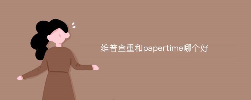 维普查重和papertime哪个好