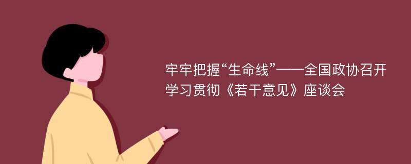 牢牢把握“生命线”——全国政协召开学习贯彻《若干意见》座谈会