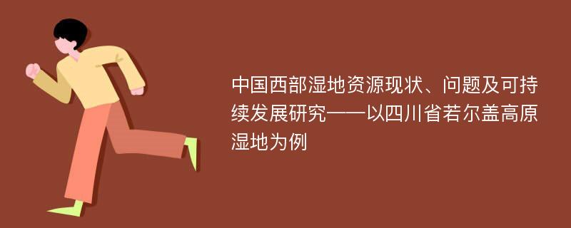 中国西部湿地资源现状、问题及可持续发展研究——以四川省若尔盖高原湿地为例