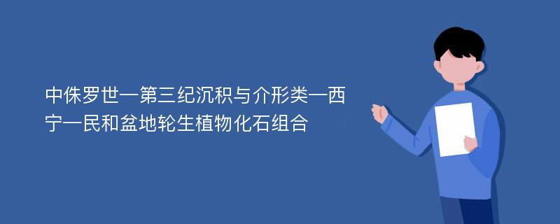 中侏罗世—第三纪沉积与介形类—西宁—民和盆地轮生植物化石组合