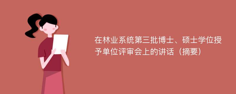 在林业系统第三批博士、硕士学位授予单位评审会上的讲话（摘要）