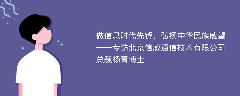 做信息时代先锋，弘扬中华民族威望——专访北京信威通信技术有限公司总裁杨青博士