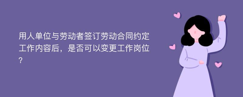 用人单位与劳动者签订劳动合同约定工作内容后，是否可以变更工作岗位？