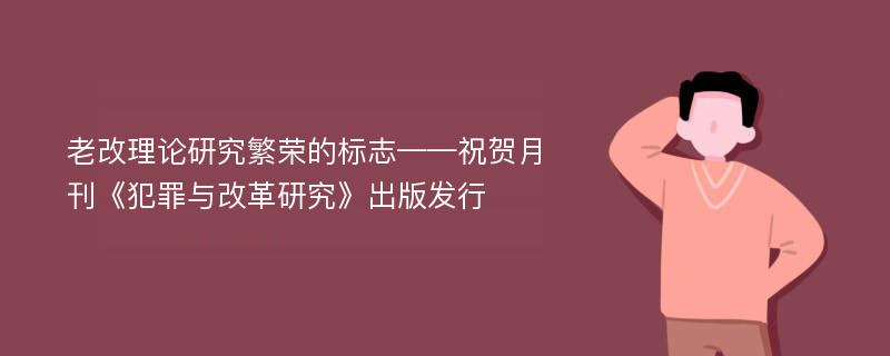 老改理论研究繁荣的标志——祝贺月刊《犯罪与改革研究》出版发行