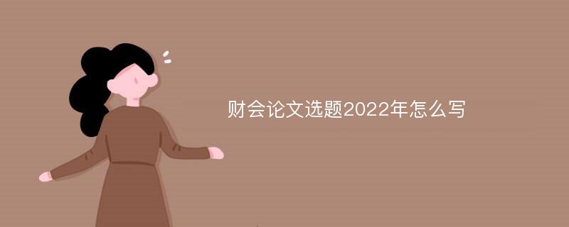 财会论文选题2022年怎么写